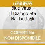 Blue Virus - Il Dialogo Sta Nei Dettagli cd