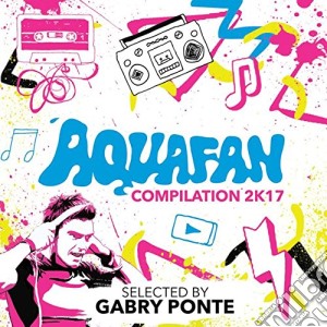 Aquafan compilation 2k17 cd musicale di Artisti Vari