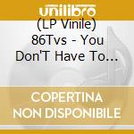 (LP Vinile) 86Tvs - You Don'T Have To Be Yourself (Rsd 2024) vinile