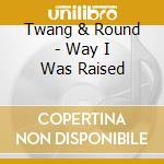 Twang & Round - Way I Was Raised cd
