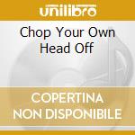 Chop Your Own Head Off cd musicale di ARTISTI VARI