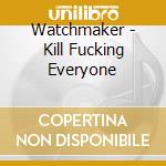 Watchmaker - Kill Fucking Everyone cd musicale di WATCHMAKER