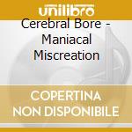 Cerebral Bore - Maniacal Miscreation cd