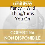 Fancy - Wild Thing/turns You On cd musicale di Fancy