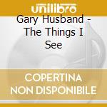 Gary Husband - The Things I See cd musicale di HUSBAND GARY