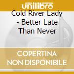 Cold River Lady - Better Late Than Never cd