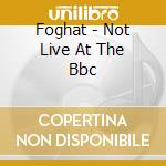 Foghat - Not Live At The Bbc cd musicale di Foghat