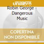 Robin George - Dangerous Music cd musicale di Robin George