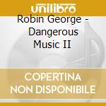 Robin George - Dangerous Music II cd musicale di Robin George