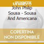 John Philip Sousa - Sousa And Americana cd musicale di SOUSA JOHN PHILIP