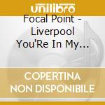 Focal Point - Liverpool You'Re In My So