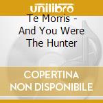 Te Morris - And You Were The Hunter cd