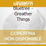 Bluetree - Greather Things cd musicale di Bluetree
