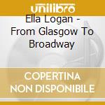 Ella Logan - From Glasgow To Broadway cd musicale di Ella Logan