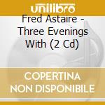 Fred Astaire - Three Evenings With (2 Cd) cd musicale di Fred Astaire