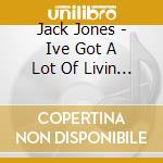 Jack Jones - Ive Got A Lot Of Livin To Do cd musicale di Jack Jones