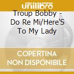 Troup Bobby - Do Re Mi/Here'S To My Lady cd