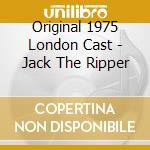 Original 1975 London Cast - Jack The Ripper cd musicale di Original 1975 London Cast