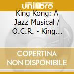King Kong: A Jazz Musical / O.C.R. - King Kong: A Jazz Musical O.C.R. cd musicale