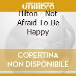 Hilton - Not Afraid To Be Happy cd musicale di Hilton