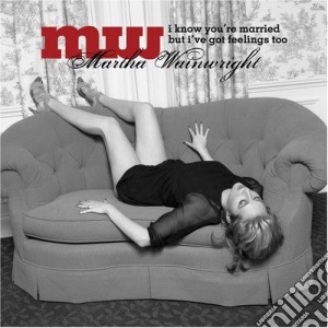 Martha Wainwright - I Know You'Re Married But I'Ve Got Feelings Too cd musicale di Martha Wainwright