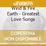 Wind & Fire Earth - Greatest Love Songs cd musicale di Wind & Fire Earth