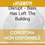 Disrupt - Bass Has Left The Building cd musicale di DISRUPT