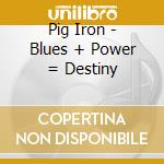 Pig Iron - Blues + Power = Destiny cd musicale di Pig Iron