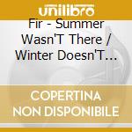 Fir - Summer Wasn'T There / Winter Doesn'T Care cd musicale di Fir