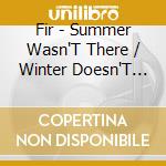 Fir - Summer Wasn'T There / Winter Doesn'T Care cd