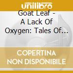 Goat Leaf - A Lack Of Oxygen: Tales Of Crashing Satellites cd musicale di Goat Leaf