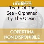 Teeth Of The Sea - Orphaned By The Ocean cd