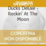 Ducks Deluxe - Rockin' At The Moon cd musicale di Ducks Deluxe