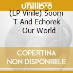 (LP Vinile) Soom T And Echorek - Our World lp vinile di Soom T And Echorek