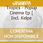 Tropics - Popup Cinema Ep [ Incl. Kelpe cd musicale di Tropics