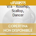 V/a - Rosehip, Scallop, Dancer cd musicale di V/a