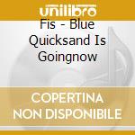 Fis - Blue Quicksand Is Goingnow cd musicale di Fis