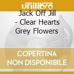 Jack Off Jill - Clear Hearts Grey Flowers cd musicale di Jack Off Jill