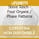 Steve Reich - Four Organs / Phase Patterns cd musicale di Steve Reich