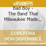 Bad Boy - The Band That Milwaukee Made Famous cd
