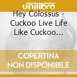 Hey Colossus - Cuckoo Live Life Like Cuckoo (Reissue) cd
