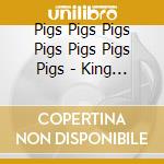 Pigs Pigs Pigs Pigs Pigs Pigs Pigs - King Of Cowards cd musicale di Pigs Pigs Pigs Pigs Pigs Pigs