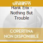 Hank Erix - Nothing But Trouble cd musicale di Erix, Hank