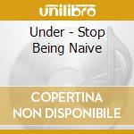 Under - Stop Being Naive cd musicale di Under