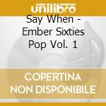 Say When - Ember Sixties Pop Vol. 1 cd