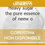 Heavy sugar - the pure essence of neew o cd musicale di Artisti Vari
