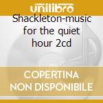 Shackleton-music for the quiet hour 2cd cd musicale di Shackleton