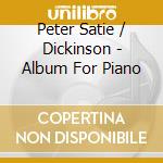 Peter Satie / Dickinson - Album For Piano cd musicale di Peter Satie / Dickinson