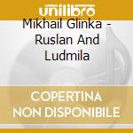 Mikhail Glinka - Ruslan And Ludmila cd musicale di Mikail Glinka