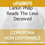 Larkin Philip - Reads The Less Deceived cd musicale di Larkin Philip